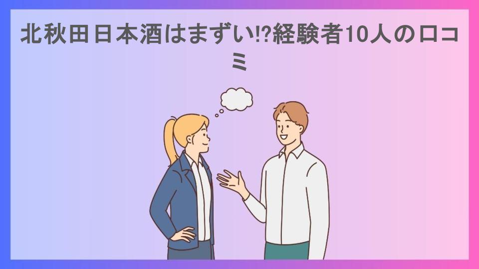 北秋田日本酒はまずい!?経験者10人の口コミ